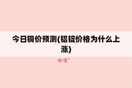 今日铜价预测(铝锭价格为什么上涨)