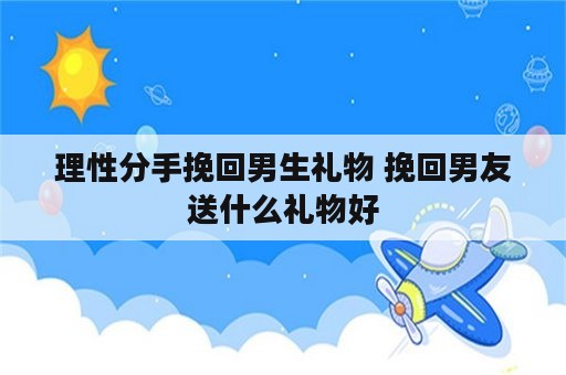 理性分手挽回男生礼物 挽回男友送什么礼物好