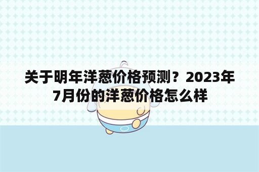 关于明年洋葱价格预测？2023年7月份的洋葱价格怎么样