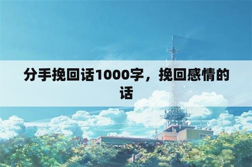 分手挽回话1000字，挽回感情的话