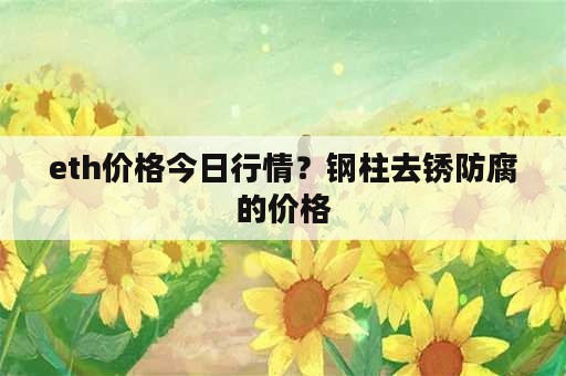 eth价格今日行情？钢柱去锈防腐的价格