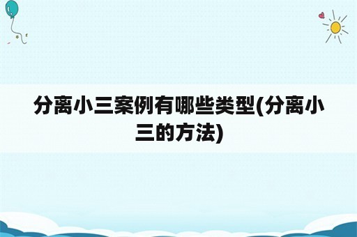 分离小三案例有哪些类型(分离小三的方法)