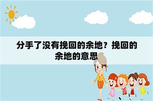 分手了没有挽回的余地？挽回的余地的意思