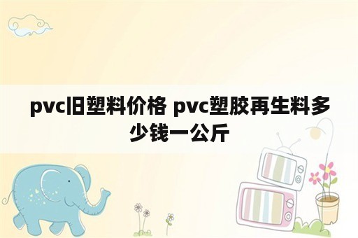 pvc旧塑料价格 pvc塑胶再生料多少钱一公斤