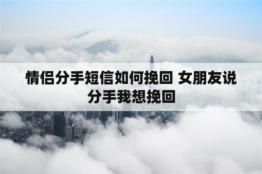 情侣分手短信如何挽回 女朋友说分手我想挽回