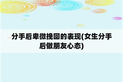 分手后卑微挽回的表现(女生分手后做朋友心态)