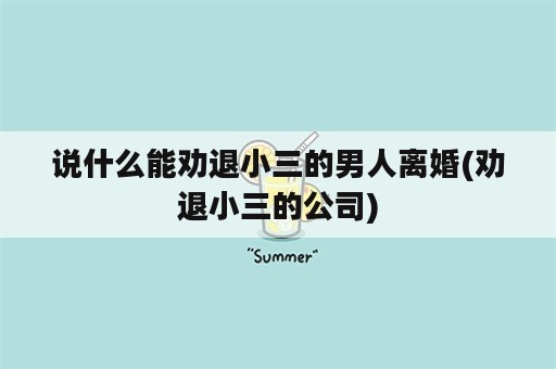 说什么能劝退小三的男人离婚(劝退小三的公司)