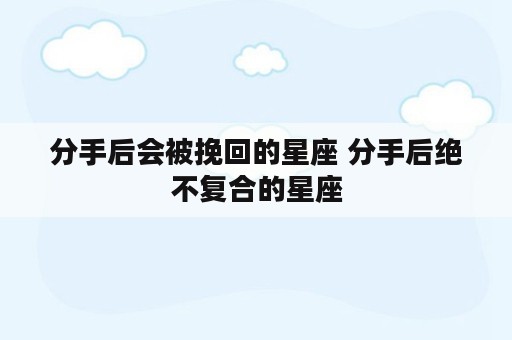 分手后会被挽回的星座 分手后绝不复合的星座