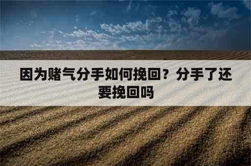 因为赌气分手如何挽回？分手了还要挽回吗