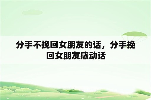 分手不挽回女朋友的话，分手挽回女朋友感动话