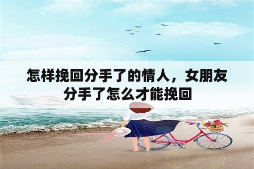 怎样挽回分手了的情人，女朋友分手了怎么才能挽回