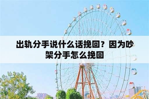 出轨分手说什么话挽回？因为吵架分手怎么挽回