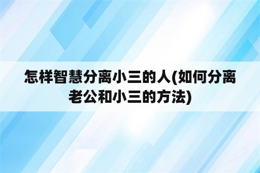 怎样智慧分离小三的人(如何分离老公和小三的方法)