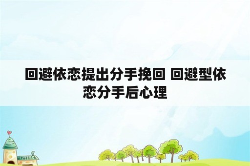 回避依恋提出分手挽回 回避型依恋分手后心理