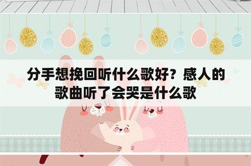 分手想挽回听什么歌好？感人的歌曲听了会哭是什么歌