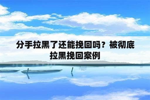 分手拉黑了还能挽回吗？被彻底拉黑挽回案例