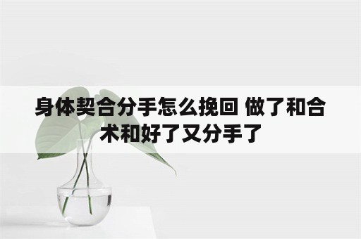 身体契合分手怎么挽回 做了和合术和好了又分手了