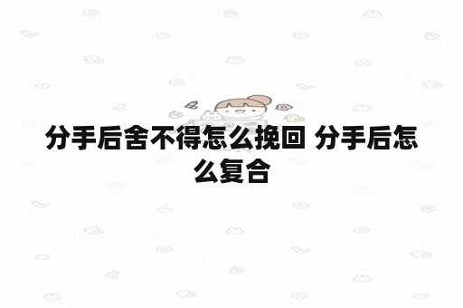 分手后舍不得怎么挽回 分手后怎么复合