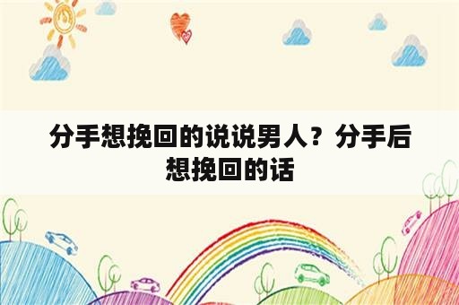 分手想挽回的说说男人？分手后想挽回的话