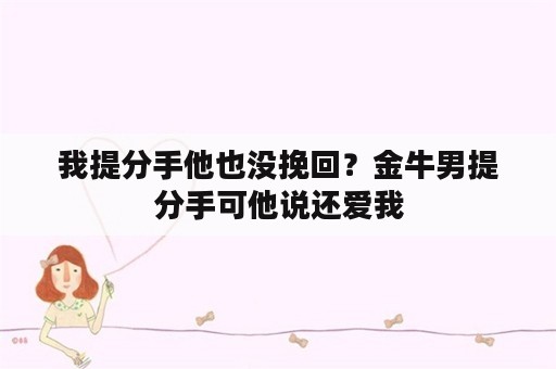 我提分手他也没挽回？金牛男提分手可他说还爱我