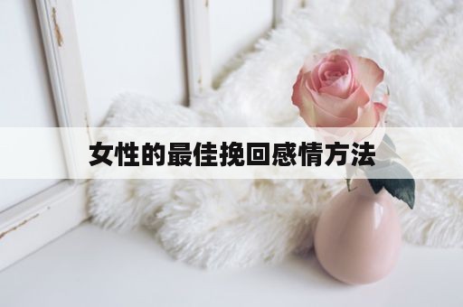 女性的最佳挽回感情方法