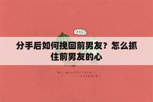 分手后如何挽回前男友？怎么抓住前男友的心