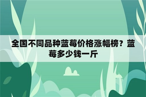 全国不同品种蓝莓价格涨幅榜？蓝莓多少钱一斤