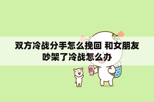 双方冷战分手怎么挽回 和女朋友吵架了冷战怎么办