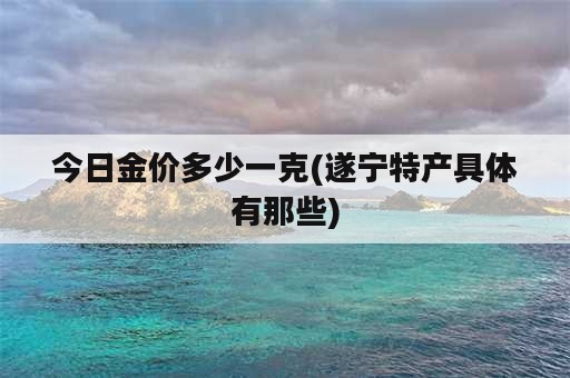 今日金价多少一克(遂宁特产具体有那些)