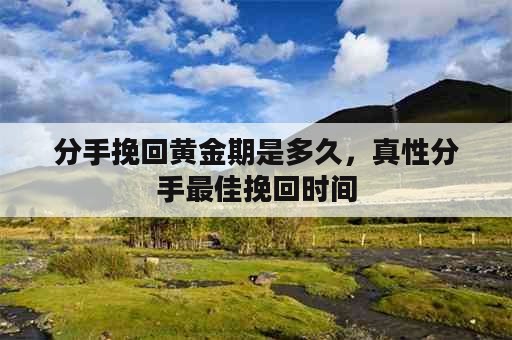 分手挽回黄金期是多久，真性分手最佳挽回时间