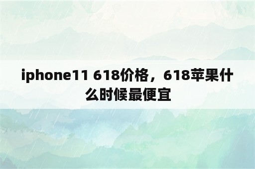 iphone11 618价格，618苹果什么时候最便宜