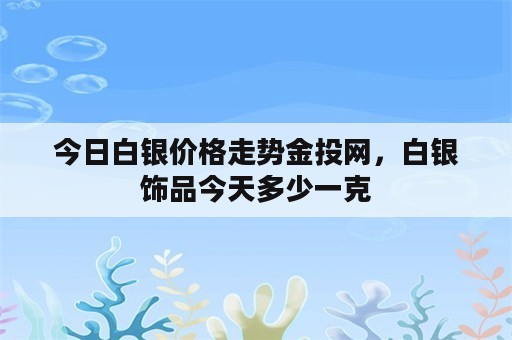 今日白银价格走势金投网，白银饰品今天多少一克