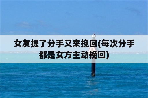 女友提了分手又来挽回(每次分手都是女方主动挽回)