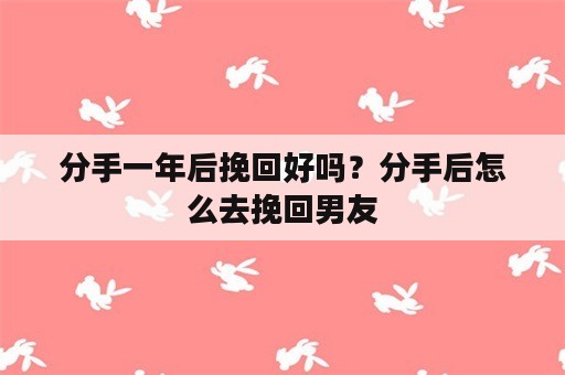 分手一年后挽回好吗？分手后怎么去挽回男友