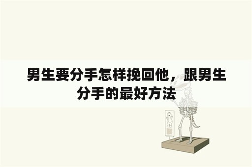 男生要分手怎样挽回他，跟男生分手的最好方法