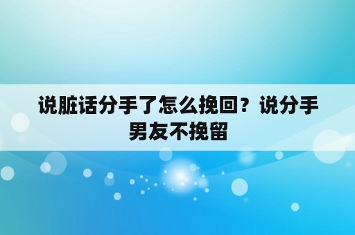 说脏话分手了怎么挽回？说分手男友不挽留