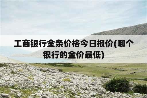 工商银行金条价格今日报价(哪个银行的金价最低)