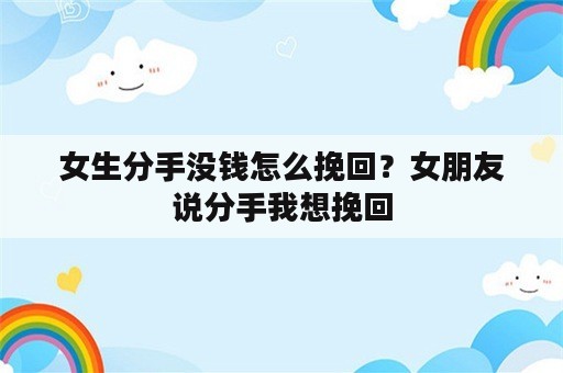 女生分手没钱怎么挽回？女朋友说分手我想挽回