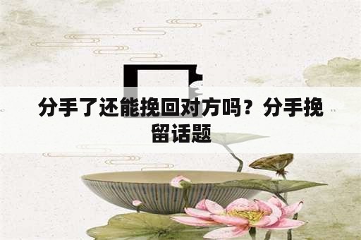 分手了还能挽回对方吗？分手挽留话题