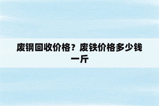 废钢回收价格？废铁价格多少钱一斤