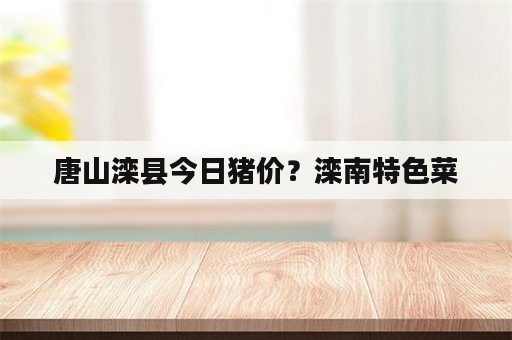 唐山滦县今日猪价？滦南特色菜