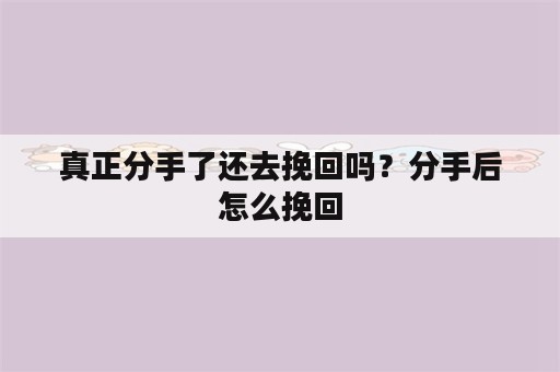 真正分手了还去挽回吗？分手后怎么挽回