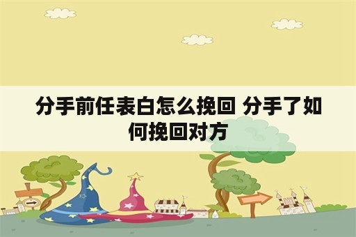 分手前任表白怎么挽回 分手了如何挽回对方