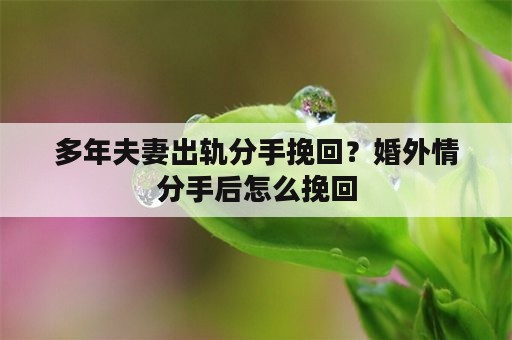 多年夫妻出轨分手挽回？婚外情分手后怎么挽回