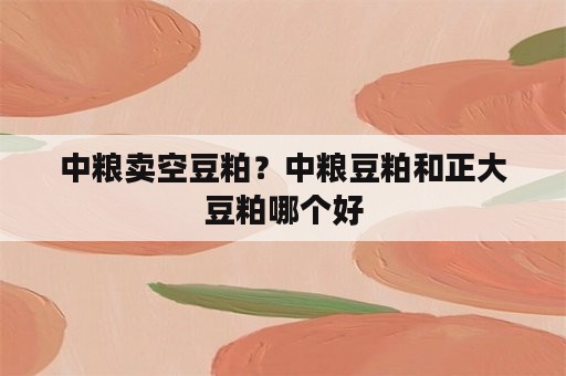 中粮卖空豆粕？中粮豆粕和正大豆粕哪个好