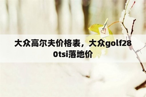 大众高尔夫价格表，大众golf280tsi落地价