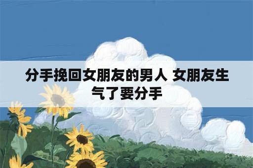 分手挽回女朋友的男人 女朋友生气了要分手