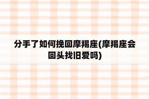 分手了如何挽回摩羯座(摩羯座会回头找旧爱吗)