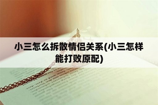 小三怎么拆散情侣关系(小三怎样能打败原配)