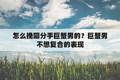 怎么挽回分手巨蟹男的？巨蟹男不想复合的表现